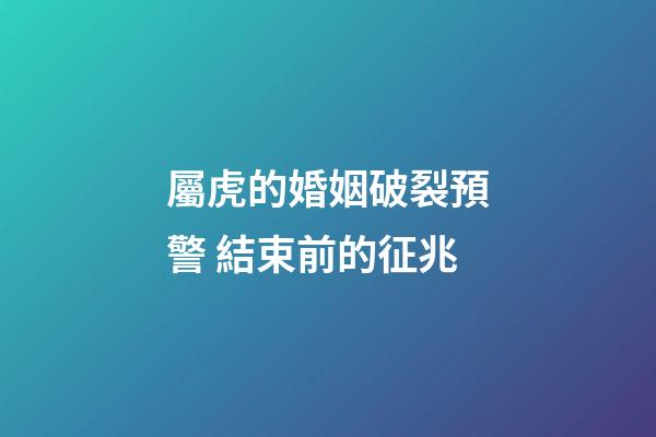 屬虎的婚姻破裂預警 結束前的征兆